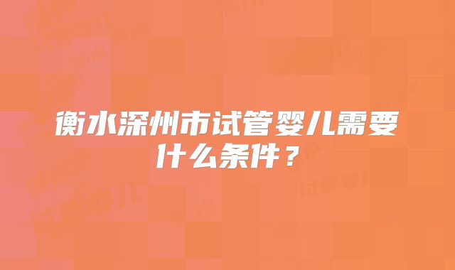 衡水深州市试管婴儿需要什么条件？