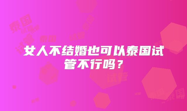 女人不结婚也可以泰国试管不行吗?