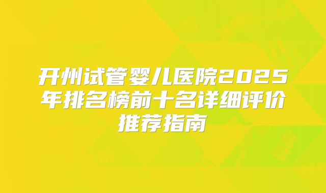开州试管婴儿医院2025年排名榜前十名详细评价推荐指南
