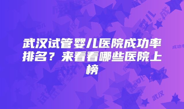 武汉试管婴儿医院成功率排名？来看看哪些医院上榜