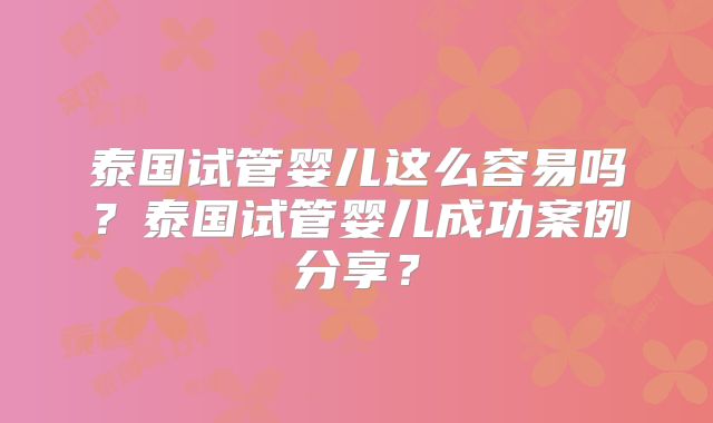 泰国试管婴儿这么容易吗?泰国试管婴儿成功案例分享?