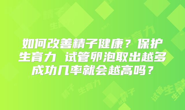 如何改善精子健康?保护生育力 试管卵泡取出越多成功几率就会越高吗?