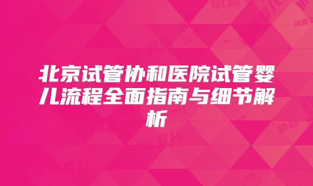 北京试管协和医院试管婴儿流程全面指南与细节解析