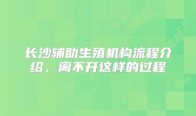 长沙辅助生殖机构流程介绍，离不开这样的过程