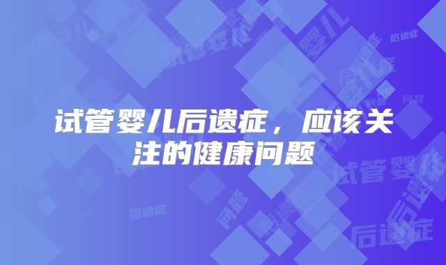 试管婴儿后遗症,应该关注的健康问题