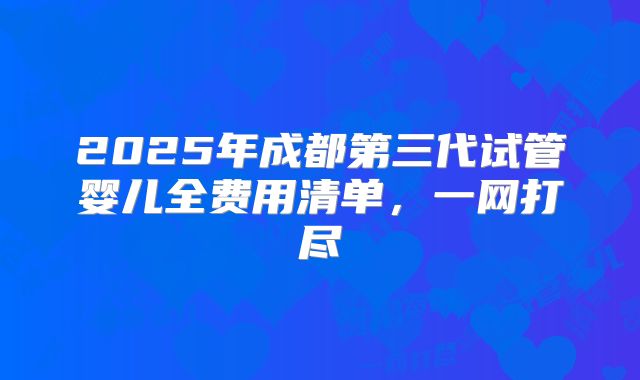 2025年成都第三代试管婴儿全费用清单，一网打尽