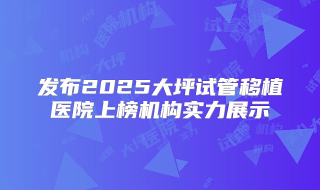 发布2025大坪试管移植医院上榜机构实力展示