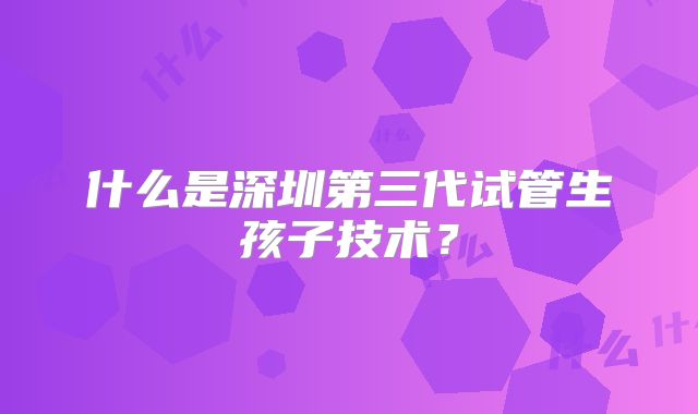 什么是深圳第三代试管生孩子技术?