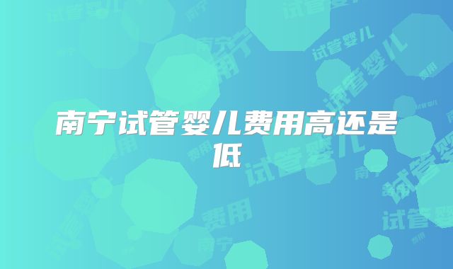 南宁试管婴儿费用高还是低