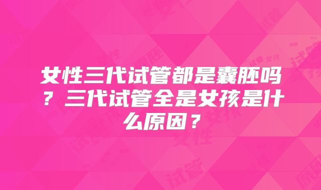 女性三代试管都是囊胚吗？三代试管全是女孩是什么原因？
