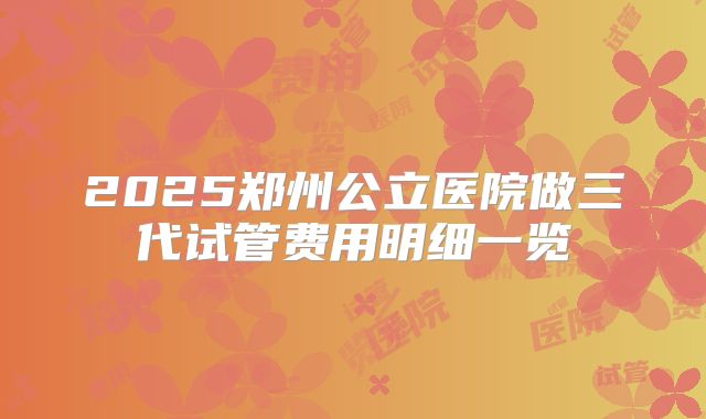 2025郑州公立医院做三代试管费用明细一览
