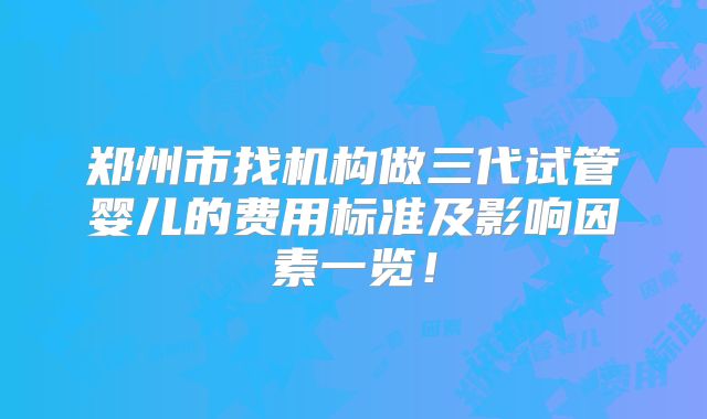郑州市找机构做三代试管婴儿的费用标准及影响因素一览！
