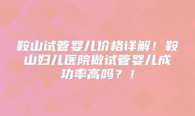 鞍山试管婴儿价格详解!鞍山妇儿医院做试管婴儿成功率高吗?!