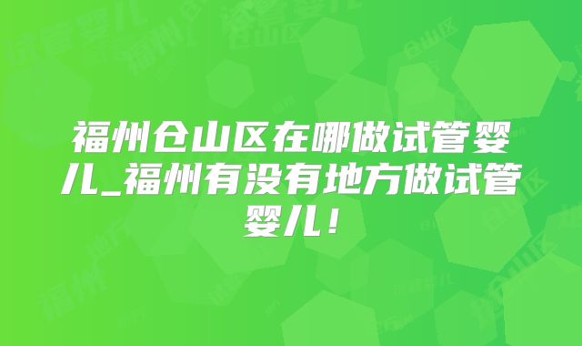 福州仓山区在哪做试管婴儿_福州有没有地方做试管婴儿!