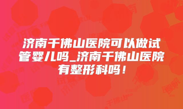 济南千佛山医院可以做试管婴儿吗_济南千佛山医院有整形科吗!