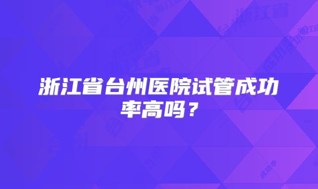 浙江省台州医院试管成功率高吗?