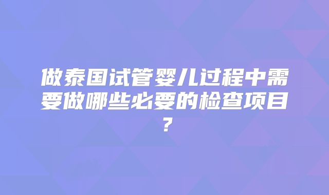 做泰国试管婴儿过程中需要做哪些必要的检查项目？