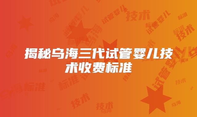 揭秘乌海三代试管婴儿技术收费标准