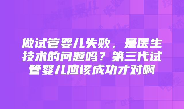 做试管婴儿失败,是医生技术的问题吗?第三代试管婴儿应该成功才对啊