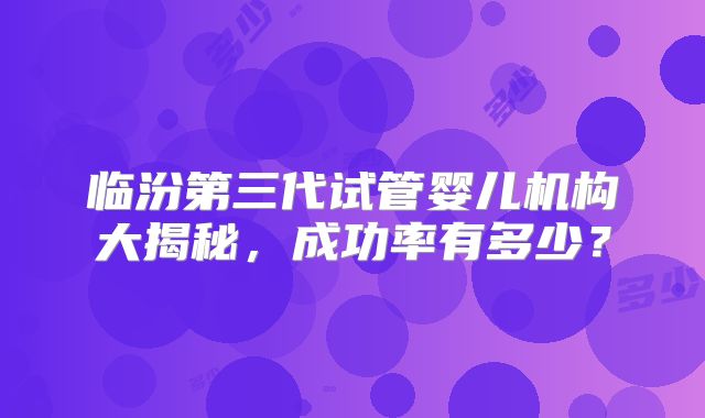 临汾第三代试管婴儿机构大揭秘,成功率有多少?