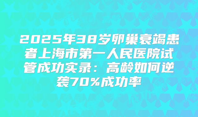 2025年38岁卵巢衰竭患者上海市第一人民医院试管成功实录：高龄如何逆袭70%成功率