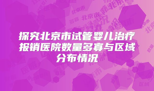 探究北京市试管婴儿治疗报销医院数量多寡与区域分布情况