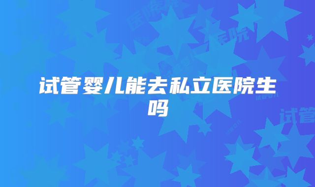 试管婴儿能去私立医院生吗