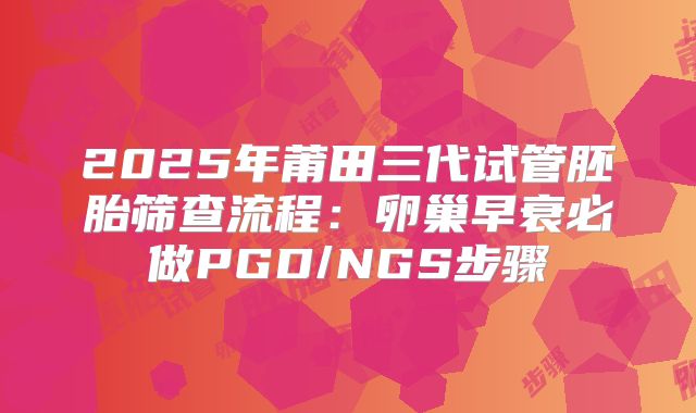 2025年莆田三代试管胚胎筛查流程:卵巢早衰必做PGD/NGS步骤