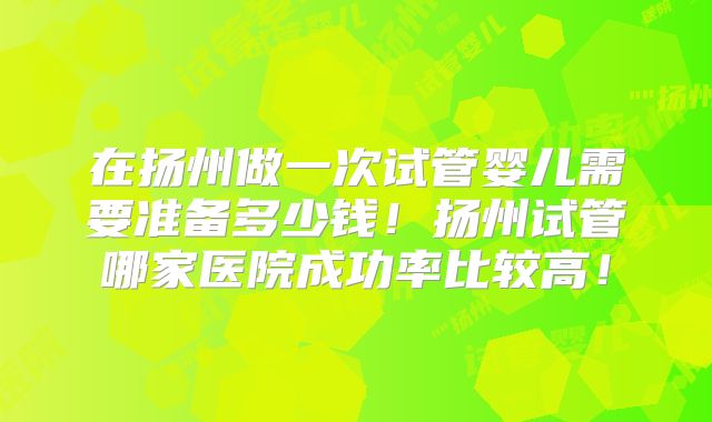 在扬州做一次试管婴儿需要准备多少钱!扬州试管哪家医院成功率比较高!