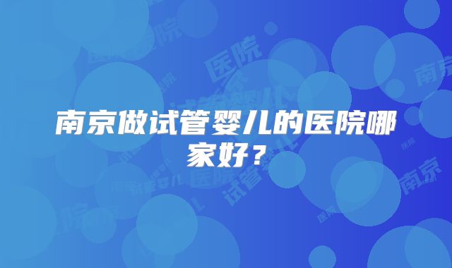 南京做试管婴儿的医院哪家好？