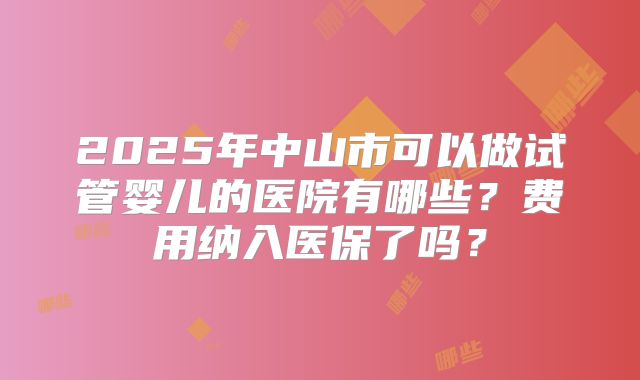 2025年中山市可以做试管婴儿的医院有哪些？费用纳入医保了吗？