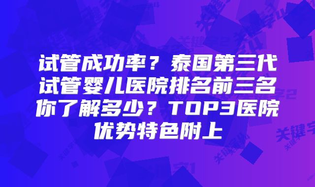 试管成功率？泰国第三代试管婴儿医院排名前三名你了解多少？TOP3医院优势特色附上