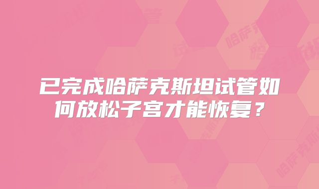 已完成哈萨克斯坦试管如何放松子宫才能恢复？