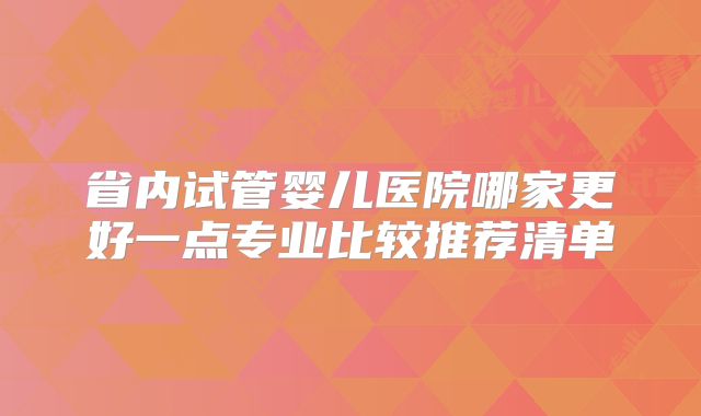 省内试管婴儿医院哪家更好一点专业比较推荐清单