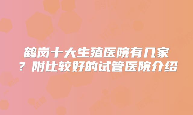 鹤岗十大生殖医院有几家?附比较好的试管医院介绍