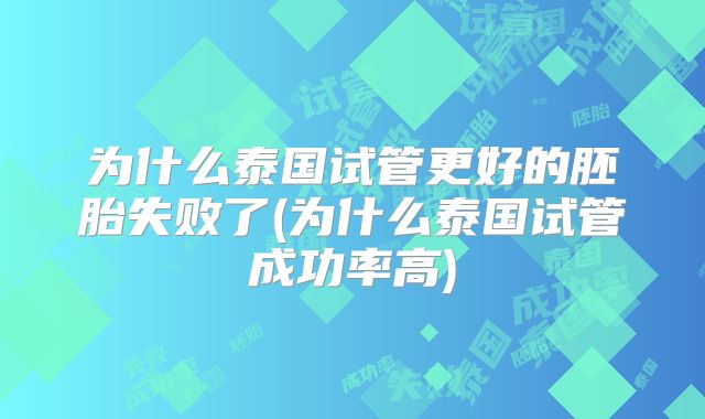 为什么泰国试管更好的胚胎失败了(为什么泰国试管成功率高)