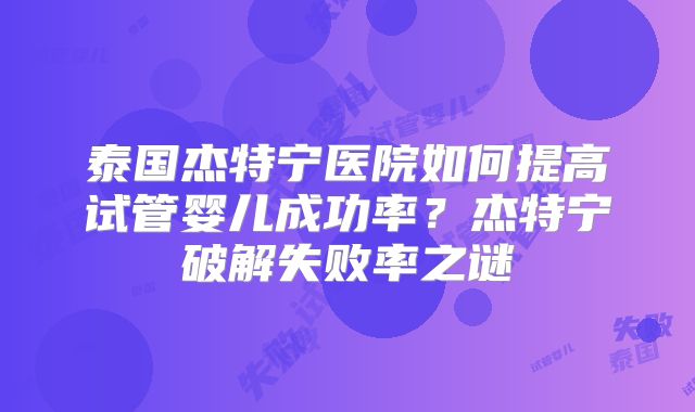 泰国杰特宁医院如何提高试管婴儿成功率？杰特宁破解失败率之谜