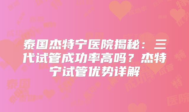 泰国杰特宁医院揭秘：三代试管成功率高吗？杰特宁试管优势详解