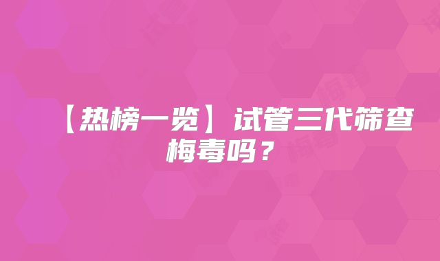 【热榜一览】试管三代筛查梅毒吗?