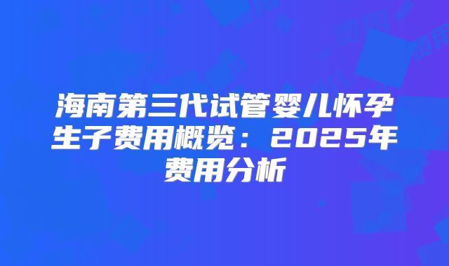海南第三代试管婴儿怀孕生子费用概览:2025年费用分析