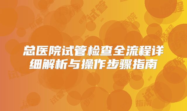 总医院试管检查全流程详细解析与操作步骤指南