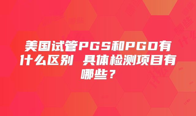 美国试管PGS和PGD有什么区别 具体检测项目有哪些?