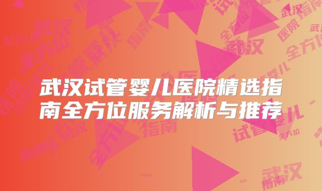 武汉试管婴儿医院精选指南全方位服务解析与推荐
