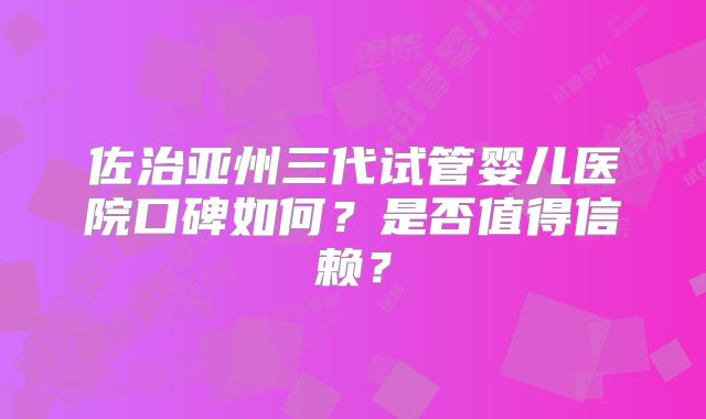 佐治亚州三代试管婴儿医院口碑如何？是否值得信赖？