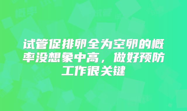 试管促排卵全为空卵的概率没想象中高，做好预防工作很关键
