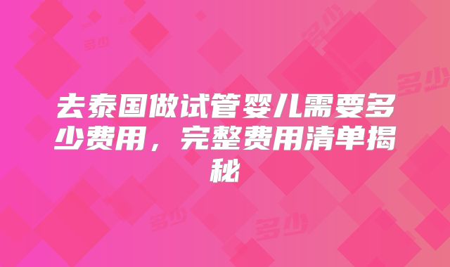 去泰国做试管婴儿需要多少费用,完整费用清单揭秘