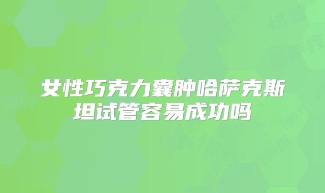 女性巧克力囊肿哈萨克斯坦试管容易成功吗