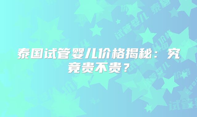 泰国试管婴儿价格揭秘:究竟贵不贵?