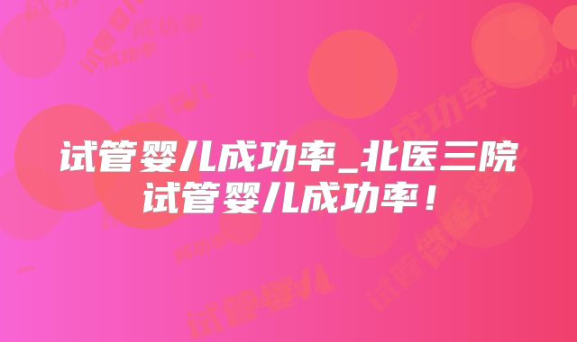 试管婴儿成功率_北医三院试管婴儿成功率!