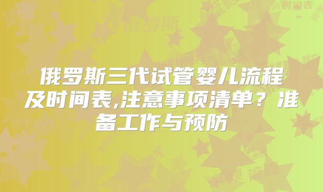 俄罗斯三代试管婴儿流程及时间表,注意事项清单?准备工作与预防